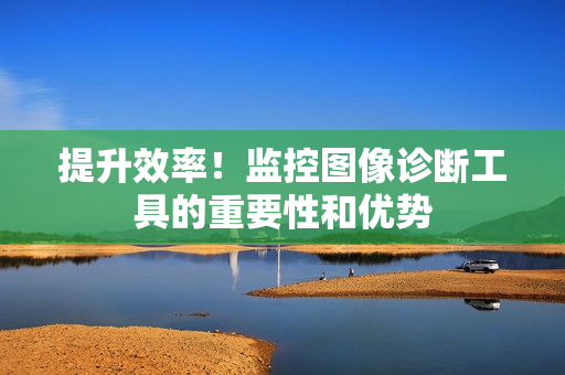 提升效率！監(jiān)控圖像診斷工具的重要性和優(yōu)勢
