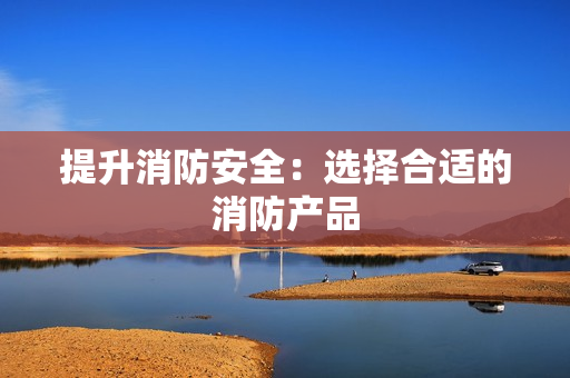 提升消防安全：選擇合適的消防產(chǎn)品
