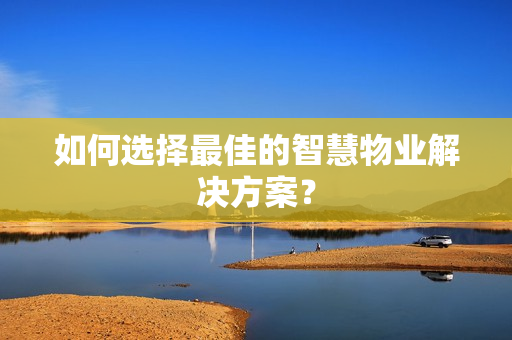 如何選擇最佳的智慧物業(yè)解決方案？