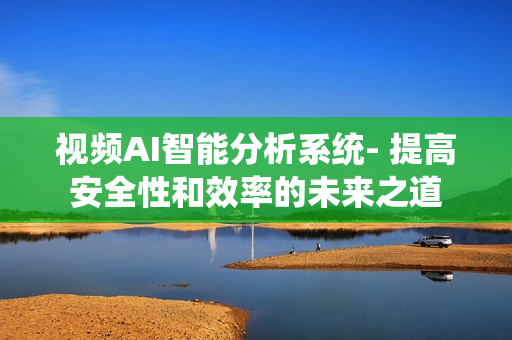 視頻AI智能分析系統(tǒng)- 提高安全性和效率的未來之道