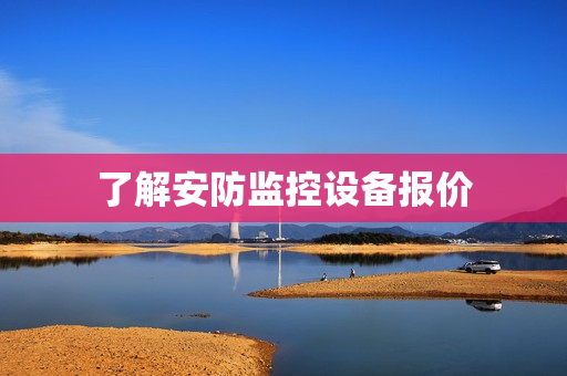 了解安防監(jiān)控設(shè)備報(bào)價(jià)