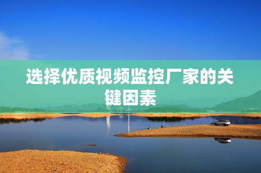 選擇優(yōu)質(zhì)視頻監(jiān)控廠家的關(guān)鍵因素