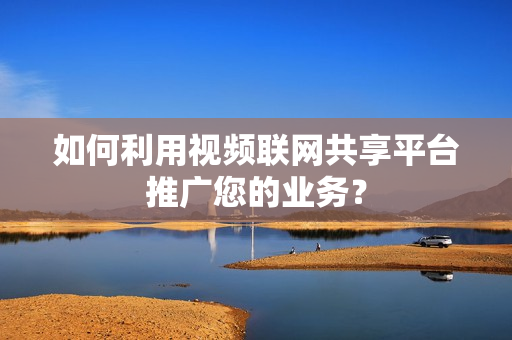 如何利用視頻聯(lián)網(wǎng)共享平臺(tái)推廣您的業(yè)務(wù)？