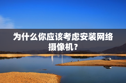 為什么你應(yīng)該考慮安裝網(wǎng)絡(luò)攝像機？