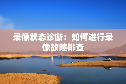 錄像狀態(tài)診斷：如何進(jìn)行錄像故障排查