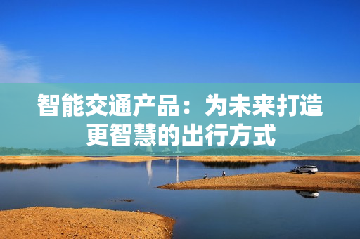 智能交通產(chǎn)品：為未來打造更智慧的出行方式
