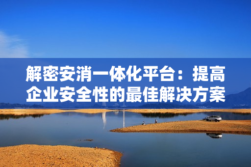 解密安消一體化平臺(tái)：提高企業(yè)安全性的最佳解決方案