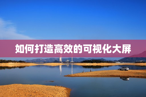如何打造高效的可視化大屏