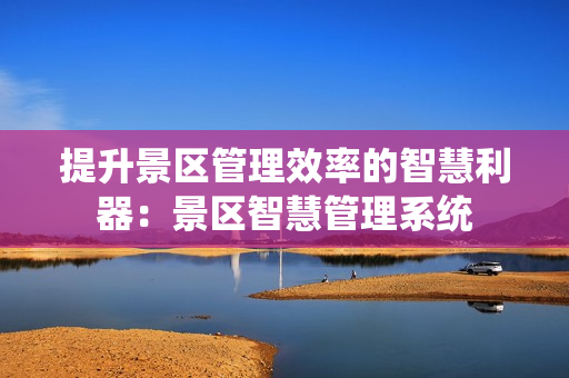 提升景區(qū)管理效率的智慧利器：景區(qū)智慧管理系統(tǒng)