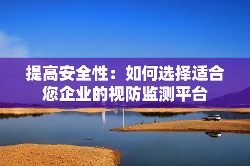 提高安全性：如何選擇適合您企業(yè)的視防監(jiān)測平臺(tái)