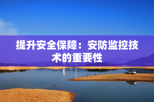提升安全保障：安防監(jiān)控技術(shù)的重要性