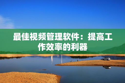 最佳視頻管理軟件：提高工作效率的利器