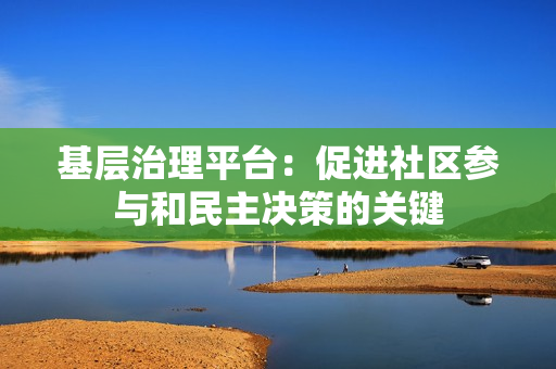基層治理平臺：促進社區(qū)參與和民主決策的關(guān)鍵