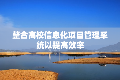 整合高校信息化項(xiàng)目管理系統(tǒng)以提高效率