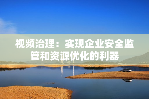 視頻治理：實(shí)現(xiàn)企業(yè)安全監(jiān)管和資源優(yōu)化的利器