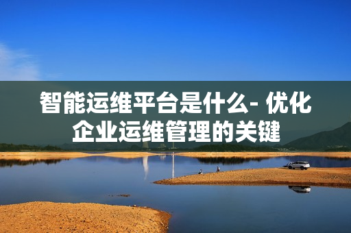 智能運維平臺是什么- 優(yōu)化企業(yè)運維管理的關(guān)鍵