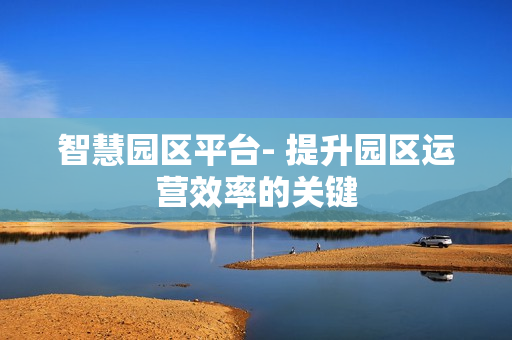 智慧園區(qū)平臺(tái)- 提升園區(qū)運(yùn)營(yíng)效率的關(guān)鍵