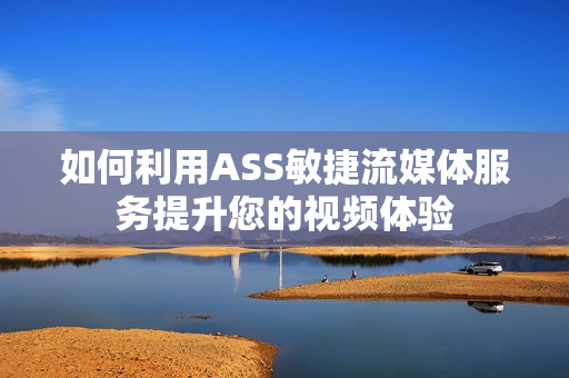 如何利用ASS敏捷流媒體服務(wù)提升您的視頻體驗(yàn)