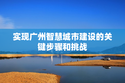 實(shí)現(xiàn)廣州智慧城市建設(shè)的關(guān)鍵步驟和挑戰(zhàn)