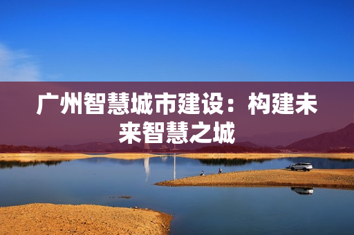 廣州智慧城市建設(shè)：構(gòu)建未來智慧之城