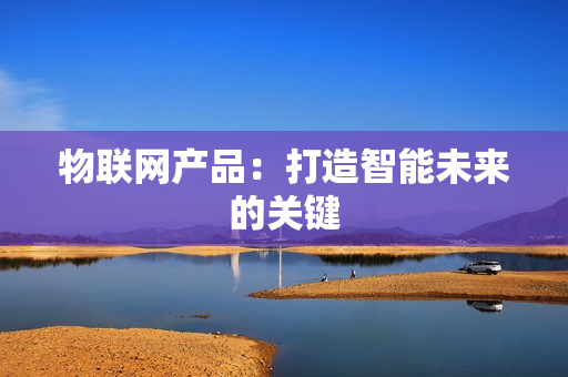 物聯(lián)網(wǎng)產(chǎn)品：打造智能未來的關(guān)鍵