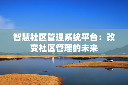 智慧社區(qū)管理系統(tǒng)平臺(tái)：改變社區(qū)管理的未來