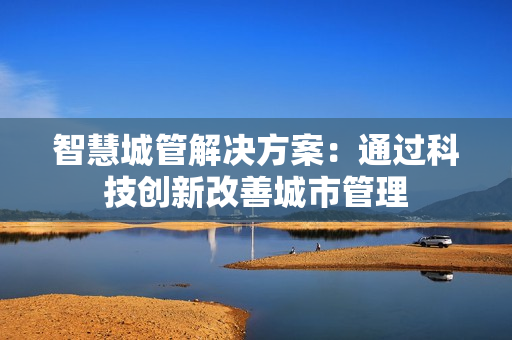 智慧城管解決方案：通過科技創(chuàng)新改善城市管理