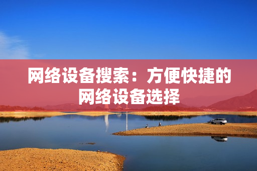 網(wǎng)絡(luò)設(shè)備搜索：方便快捷的網(wǎng)絡(luò)設(shè)備選擇