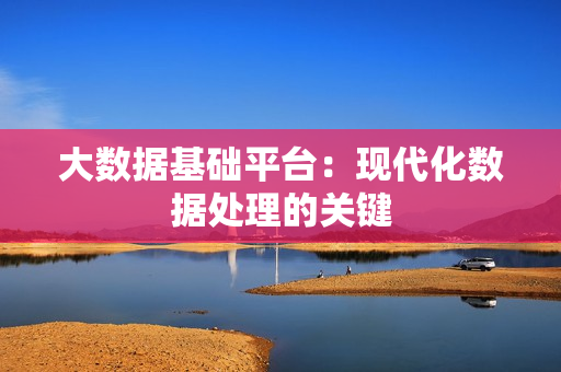 大數(shù)據(jù)基礎(chǔ)平臺(tái)：現(xiàn)代化數(shù)據(jù)處理的關(guān)鍵