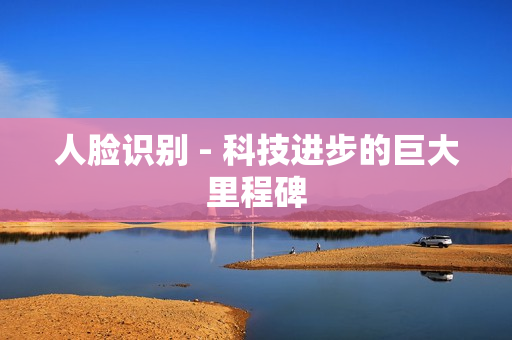 人臉識別 - 科技進步的巨大里程碑