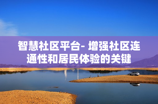 智慧社區(qū)平臺(tái)- 增強(qiáng)社區(qū)連通性和居民體驗(yàn)的關(guān)鍵