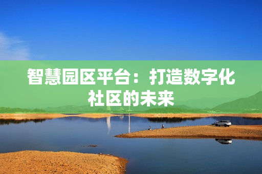 智慧園區(qū)平臺：打造數(shù)字化社區(qū)的未來