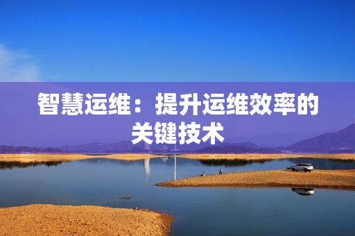 智慧運(yùn)維：提升運(yùn)維效率的關(guān)鍵技術(shù)
