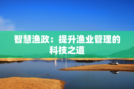 智慧漁政：提升漁業(yè)管理的科技之道