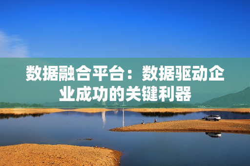 數(shù)據(jù)融合平臺(tái)：數(shù)據(jù)驅(qū)動(dòng)企業(yè)成功的關(guān)鍵利器