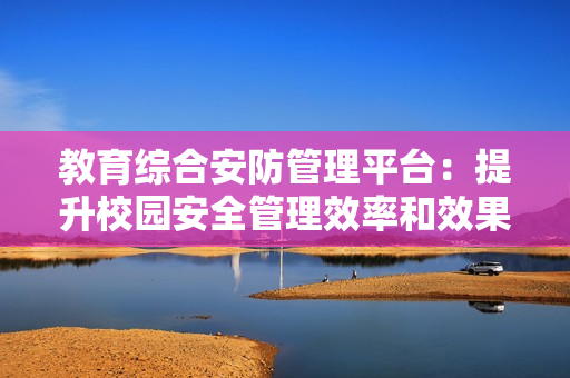 教育綜合安防管理平臺(tái)：提升校園安全管理效率和效果的利器