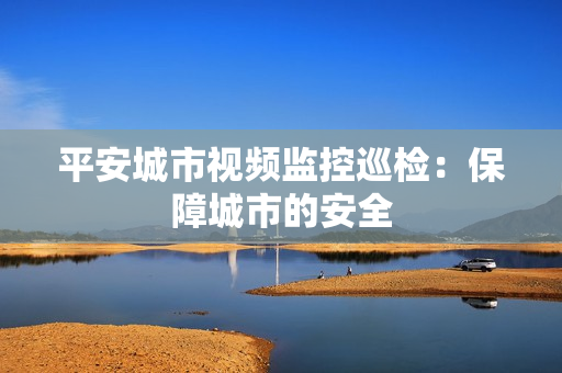 平安城市視頻監(jiān)控巡檢：保障城市的安全