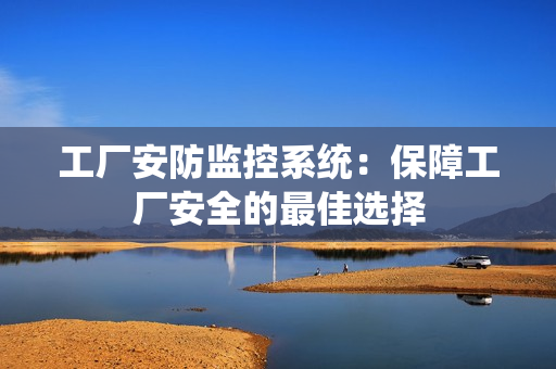 工廠安防監(jiān)控系統(tǒng)：保障工廠安全的最佳選擇