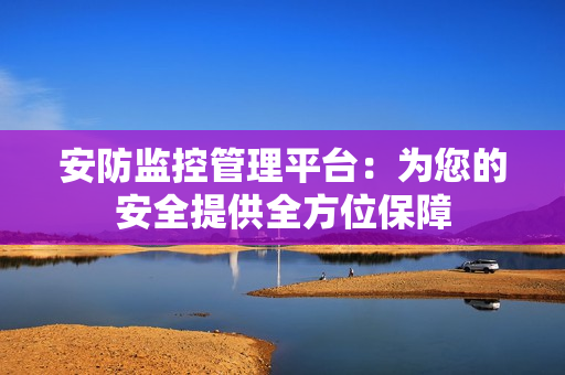 安防監(jiān)控管理平臺：為您的安全提供全方位保障