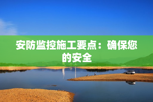 安防監(jiān)控施工要點：確保您的安全