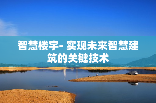 智慧樓宇- 實(shí)現(xiàn)未來智慧建筑的關(guān)鍵技術(shù)