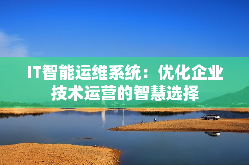 IT智能運維系統(tǒng)：優(yōu)化企業(yè)技術運營的智慧選擇