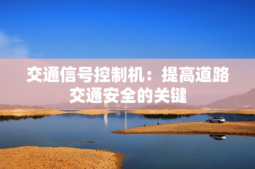 交通信號(hào)控制機(jī)：提高道路交通安全的關(guān)鍵