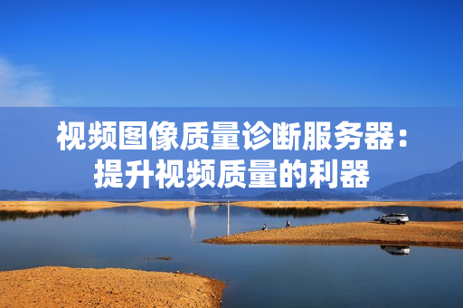 視頻圖像質量診斷服務器：提升視頻質量的利器