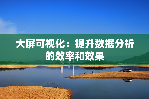 大屏可視化：提升數(shù)據(jù)分析的效率和效果
