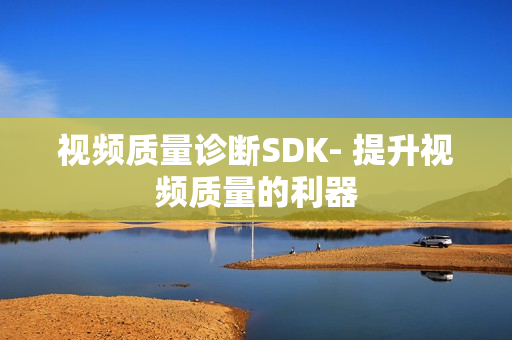 視頻質(zhì)量診斷SDK- 提升視頻質(zhì)量的利器