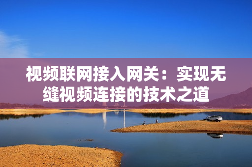 視頻聯(lián)網(wǎng)接入網(wǎng)關(guān)：實(shí)現(xiàn)無(wú)縫視頻連接的技術(shù)之道