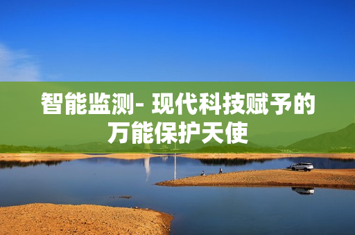 智能監(jiān)測- 現(xiàn)代科技賦予的萬能保護天使