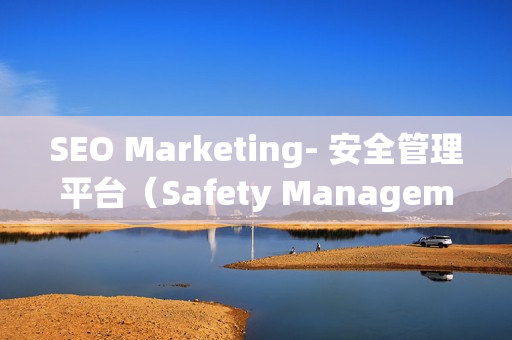 SEO Marketing- 安全管理平臺(tái)（Safety Management Platform）的重要性和優(yōu)勢(shì)