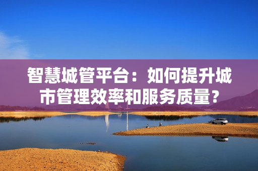 智慧城管平臺(tái)：如何提升城市管理效率和服務(wù)質(zhì)量？